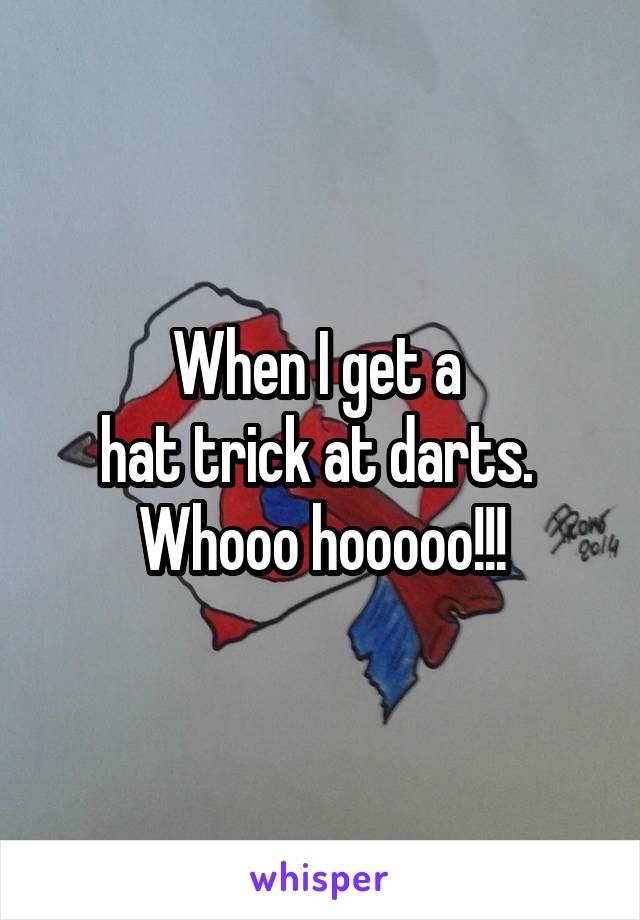 When I get a 
hat trick at darts. 
Whooo hooooo!!!