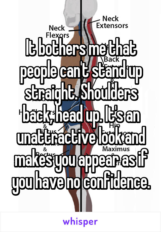 It bothers me that people can't stand up straight. Shoulders back, head up. It's an unattractive look and makes you appear as if you have no confidence.