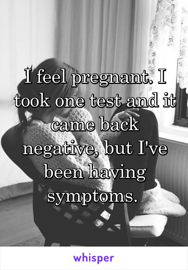 I feel pregnant. I took one test and it came back negative, but I've been having symptoms. 