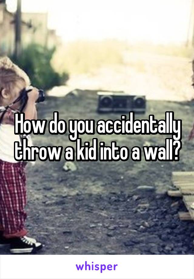 How do you accidentally throw a kid into a wall?