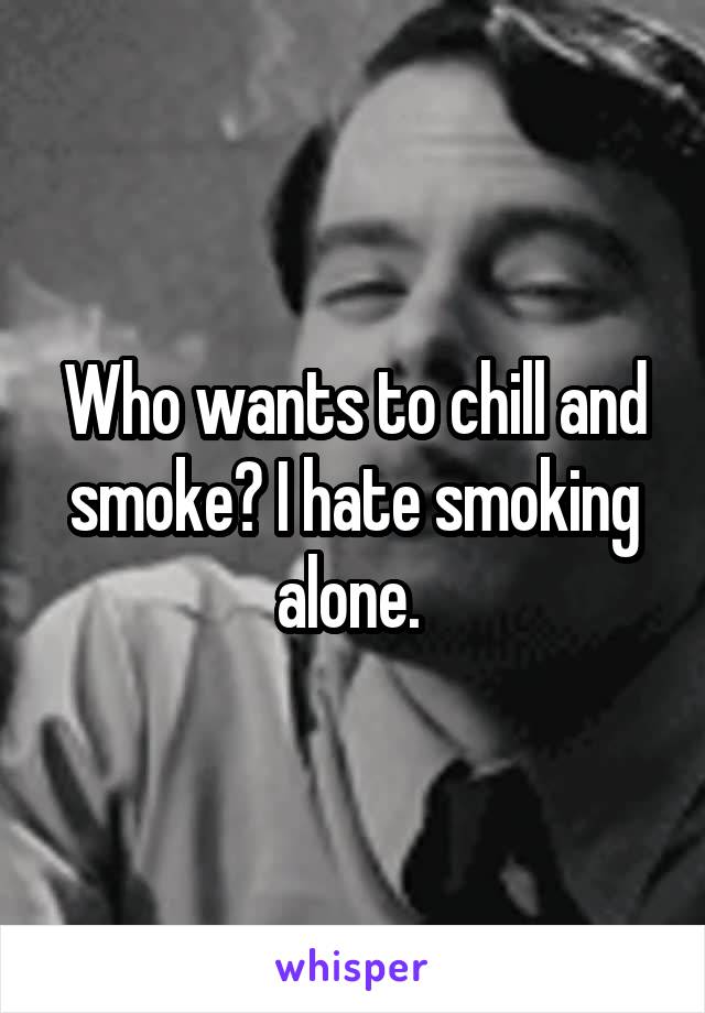 Who wants to chill and smoke? I hate smoking alone. 