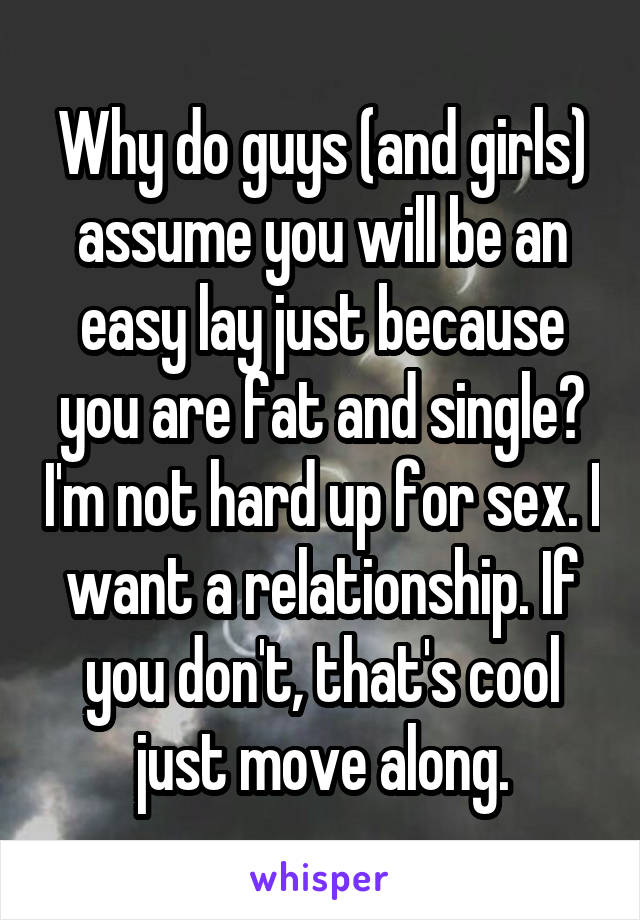 Why do guys (and girls) assume you will be an easy lay just because you are fat and single? I'm not hard up for sex. I want a relationship. If you don't, that's cool just move along.