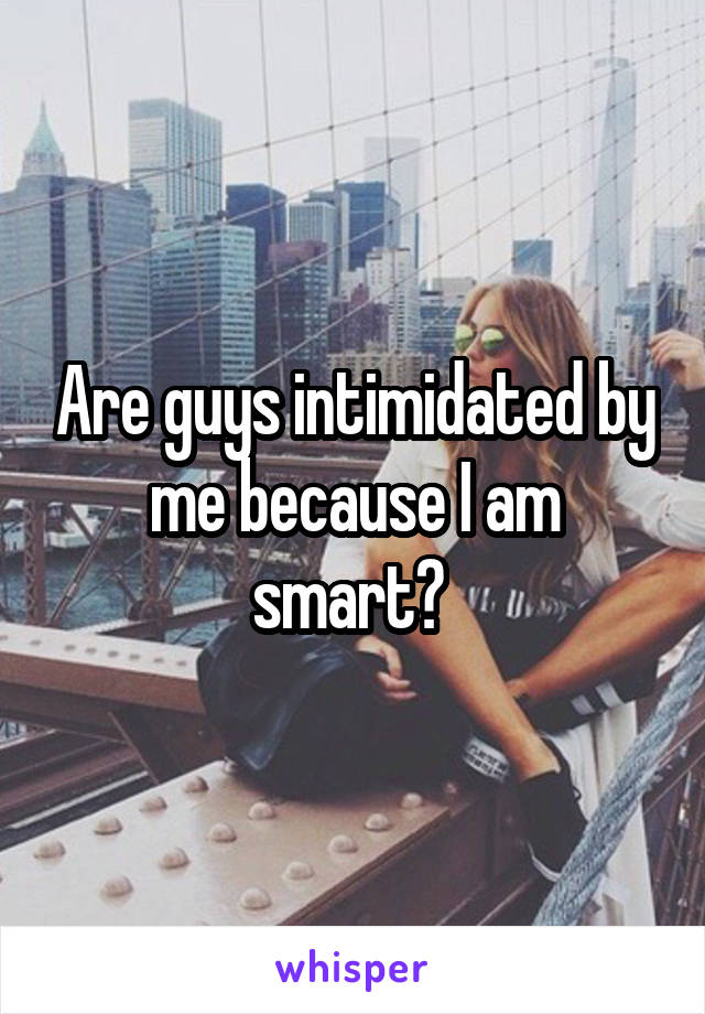 Are guys intimidated by me because I am smart? 