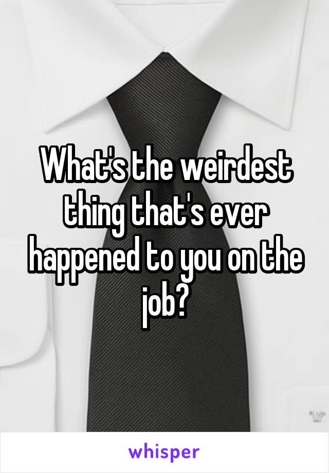 What's the weirdest thing that's ever happened to you on the job?