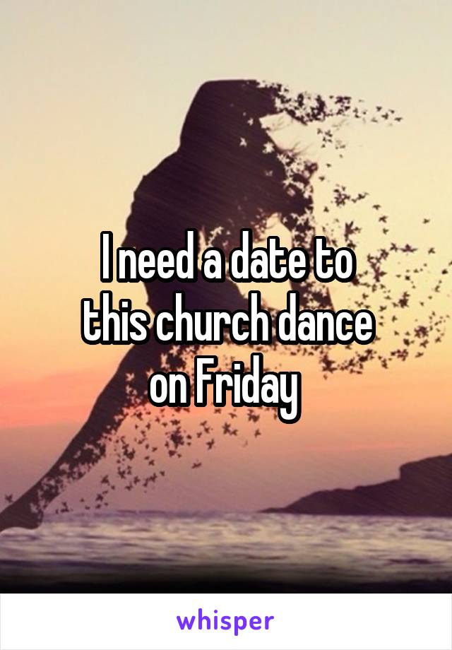 I need a date to
 this church dance 
on Friday 