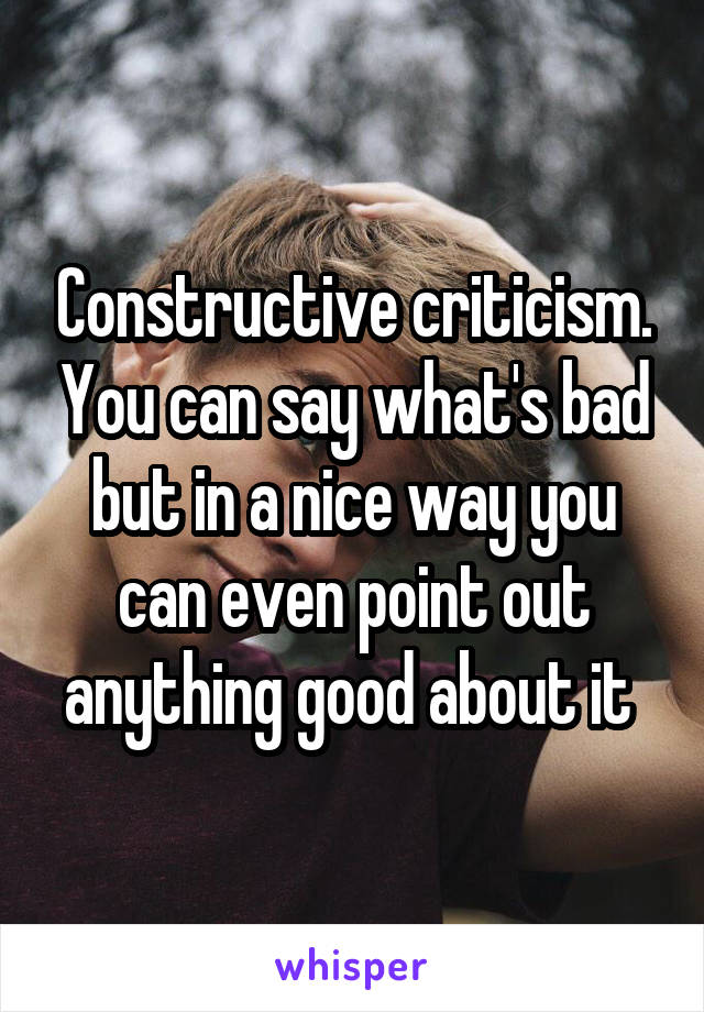 Constructive criticism. You can say what's bad but in a nice way you can even point out anything good about it 