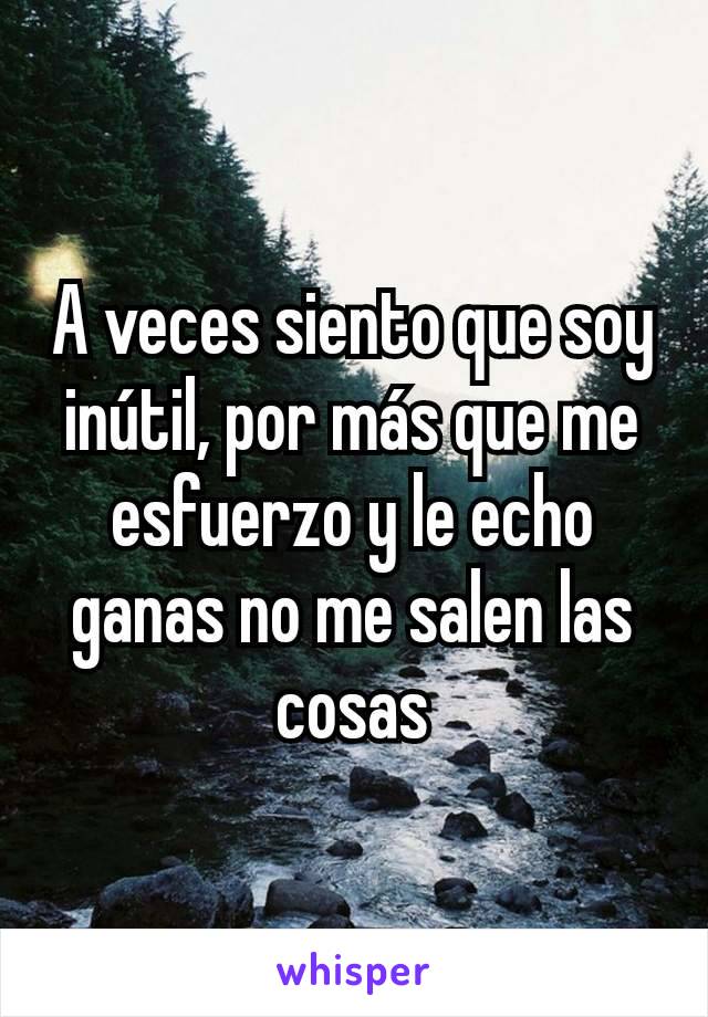 A veces siento que soy inútil, por más que me esfuerzo y le echo ganas no me salen las cosas