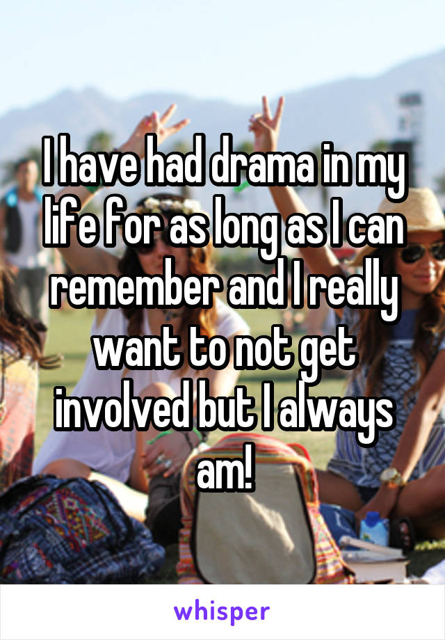 I have had drama in my life for as long as I can remember and I really want to not get involved but I always am!