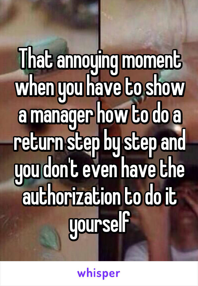 That annoying moment when you have to show a manager how to do a return step by step and you don't even have the authorization to do it yourself