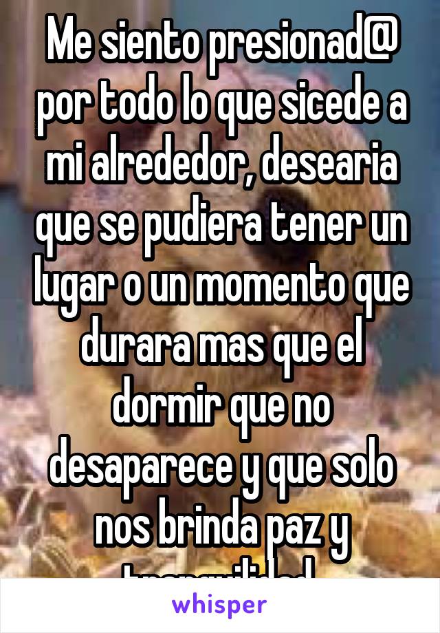 Me siento presionad@ por todo lo que sicede a mi alrededor, desearia que se pudiera tener un lugar o un momento que durara mas que el dormir que no desaparece y que solo nos brinda paz y tranquilidad 