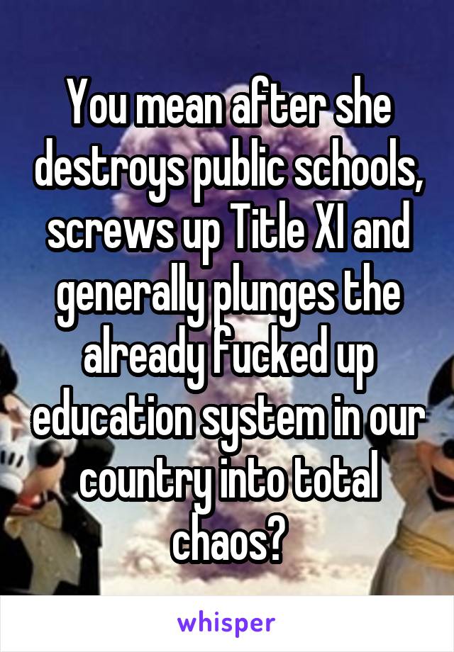 You mean after she destroys public schools, screws up Title XI and generally plunges the already fucked up education system in our country into total chaos?