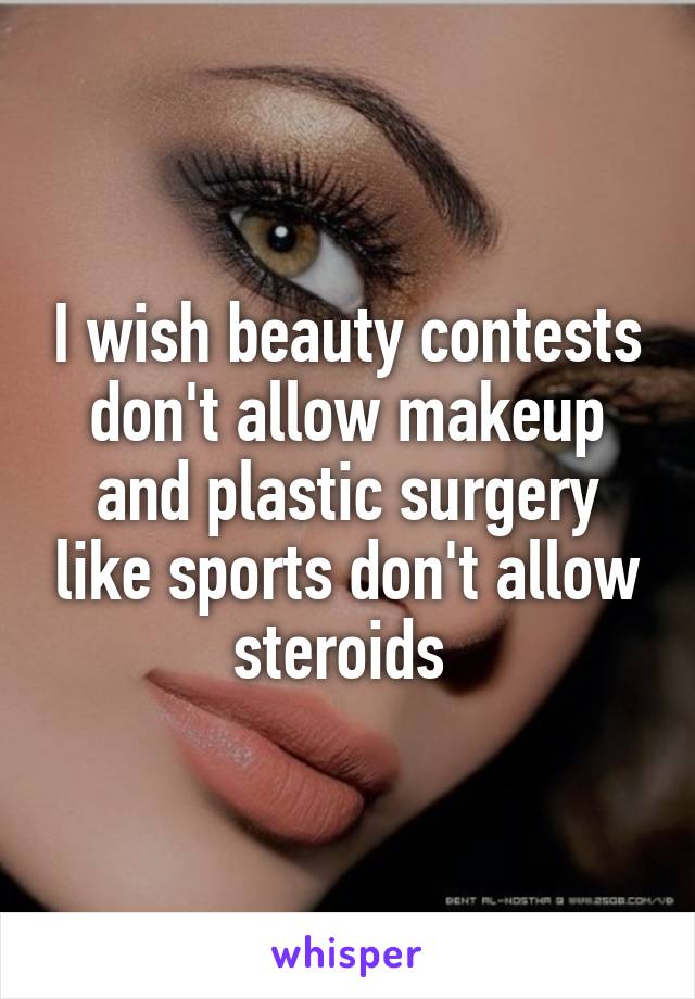 I wish beauty contests don't allow makeup and plastic surgery like sports don't allow steroids 