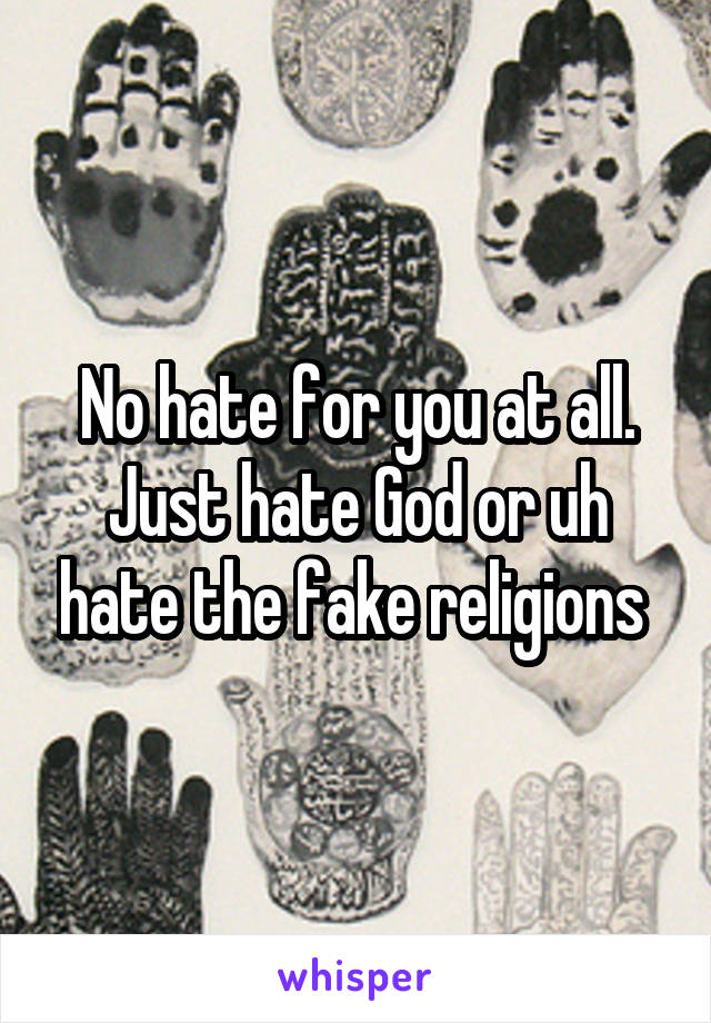 No hate for you at all. Just hate God or uh hate the fake religions 