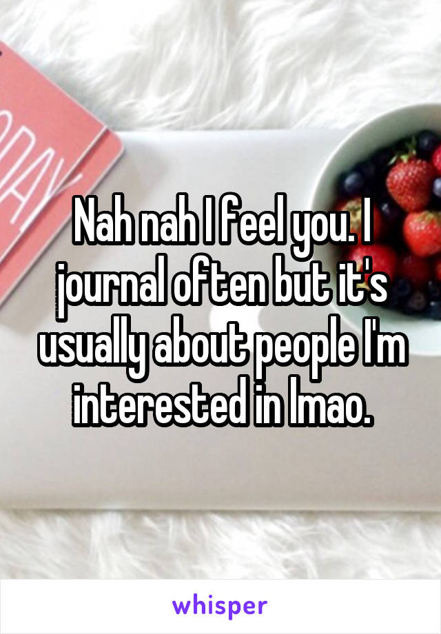 Nah nah I feel you. I journal often but it's usually about people I'm interested in lmao.