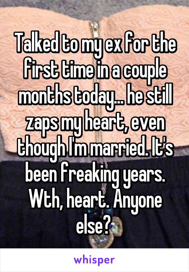 Talked to my ex for the first time in a couple months today... he still zaps my heart, even though I'm married. It's been freaking years. Wth, heart. Anyone else? 