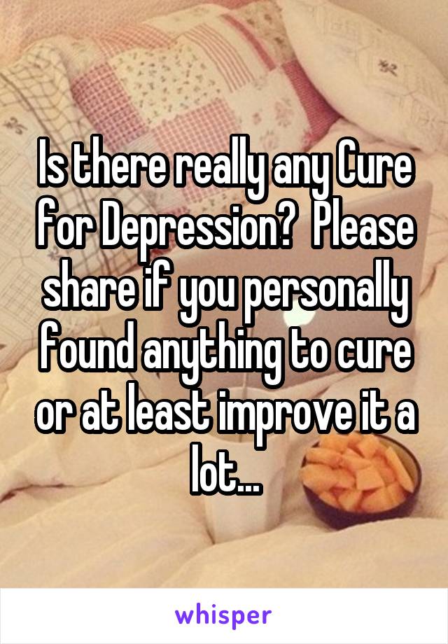 Is there really any Cure for Depression?  Please share if you personally found anything to cure or at least improve it a lot...