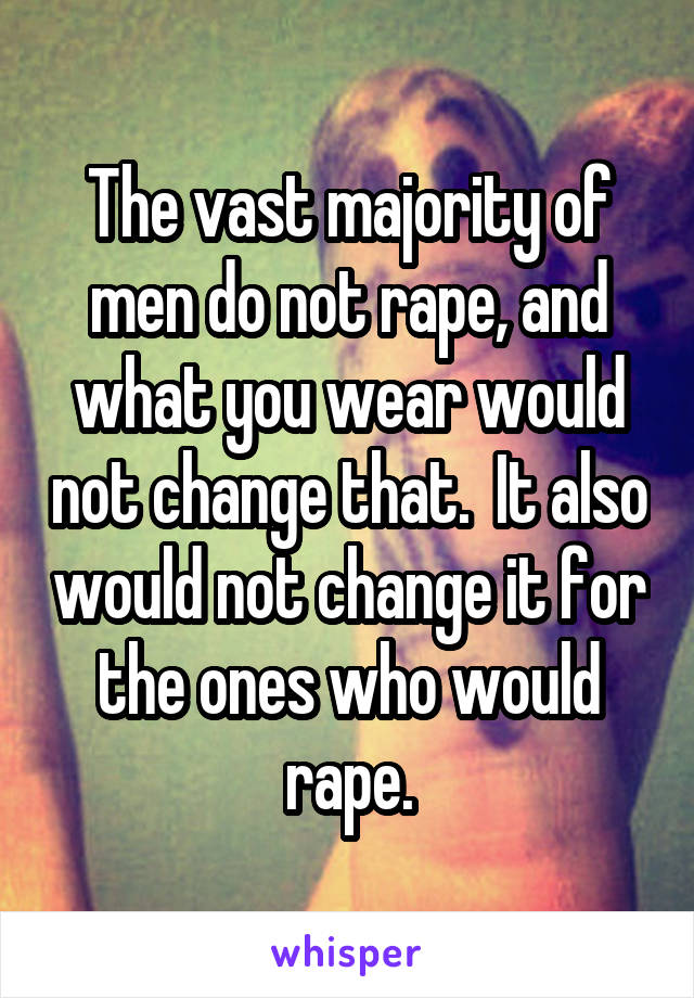 The vast majority of men do not rape, and what you wear would not change that.  It also would not change it for the ones who would rape.