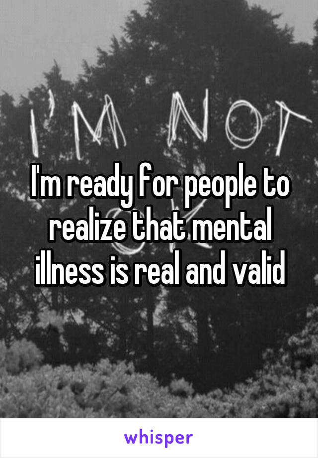 I'm ready for people to realize that mental illness is real and valid