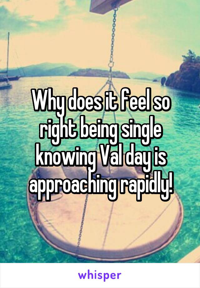 Why does it feel so right being single knowing Val day is approaching rapidly!