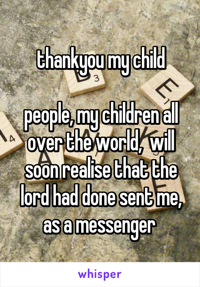 thankyou my child

people, my children all over the world,  will soon realise that the lord had done sent me, as a messenger 