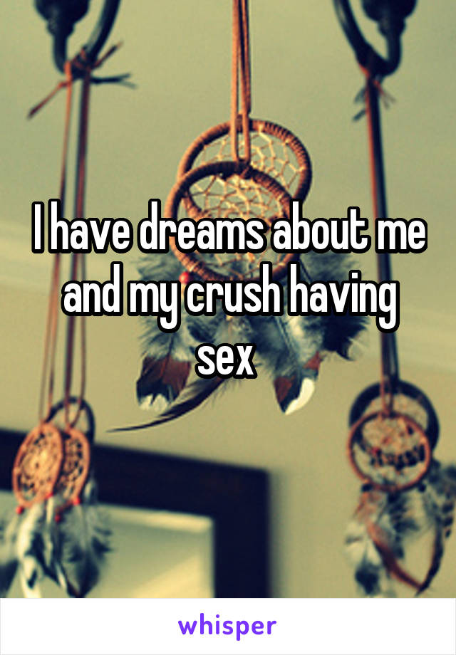 I have dreams about me and my crush having sex 
