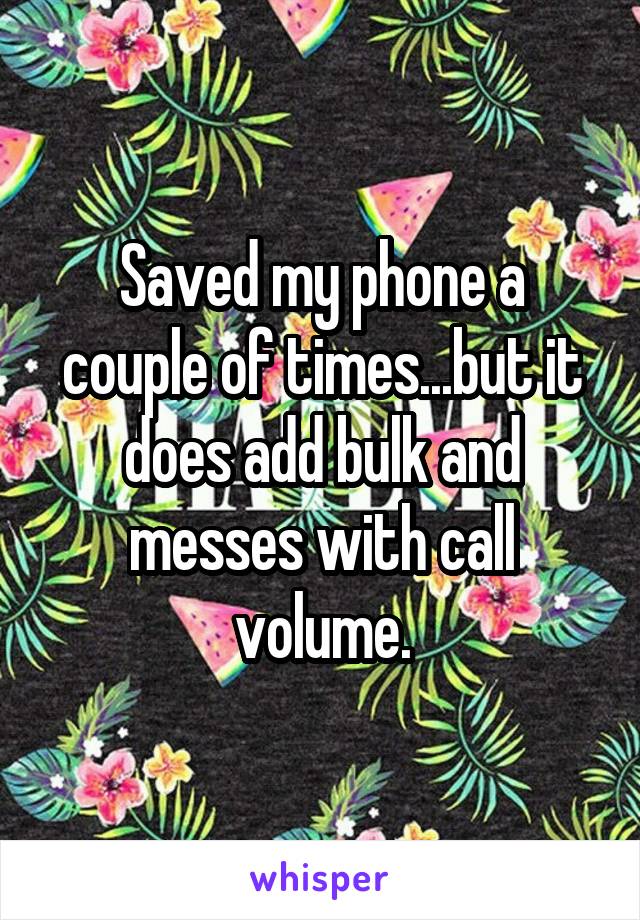 Saved my phone a couple of times...but it does add bulk and messes with call volume.