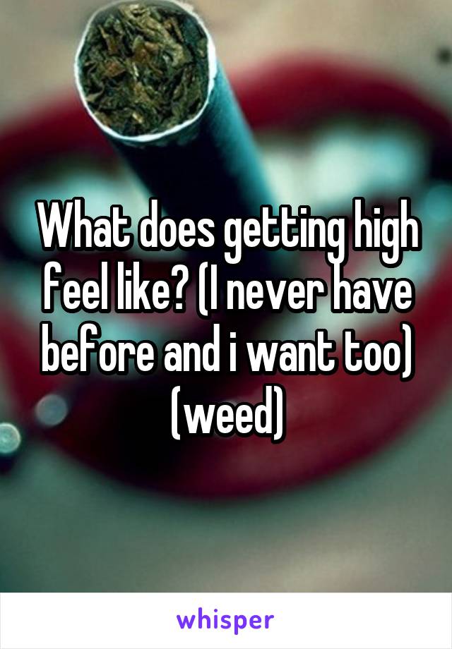 What does getting high feel like? (I never have before and i want too) (weed)