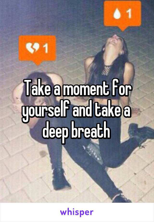 Take a moment for yourself and take a 
deep breath 