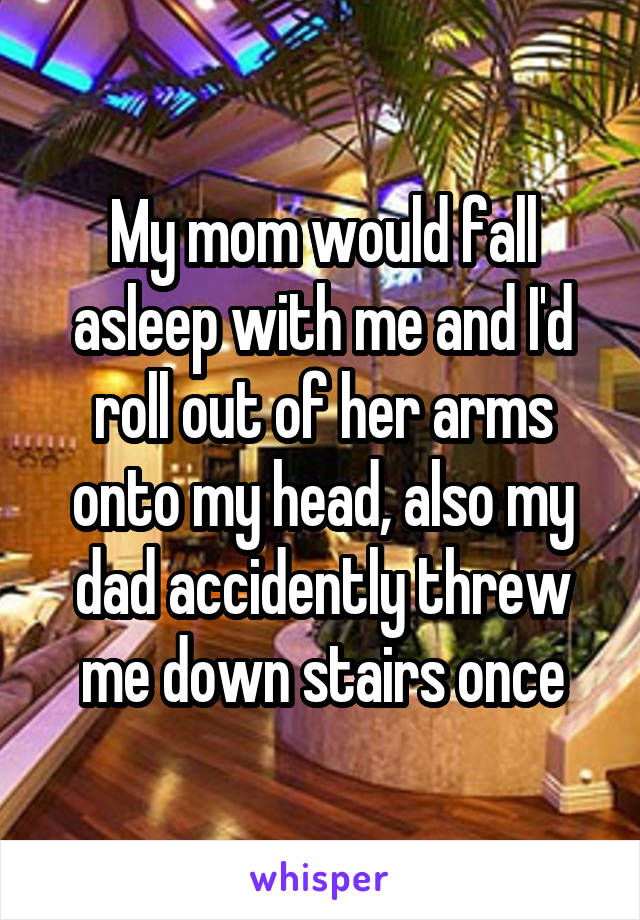 My mom would fall asleep with me and I'd roll out of her arms onto my head, also my dad accidently threw me down stairs once