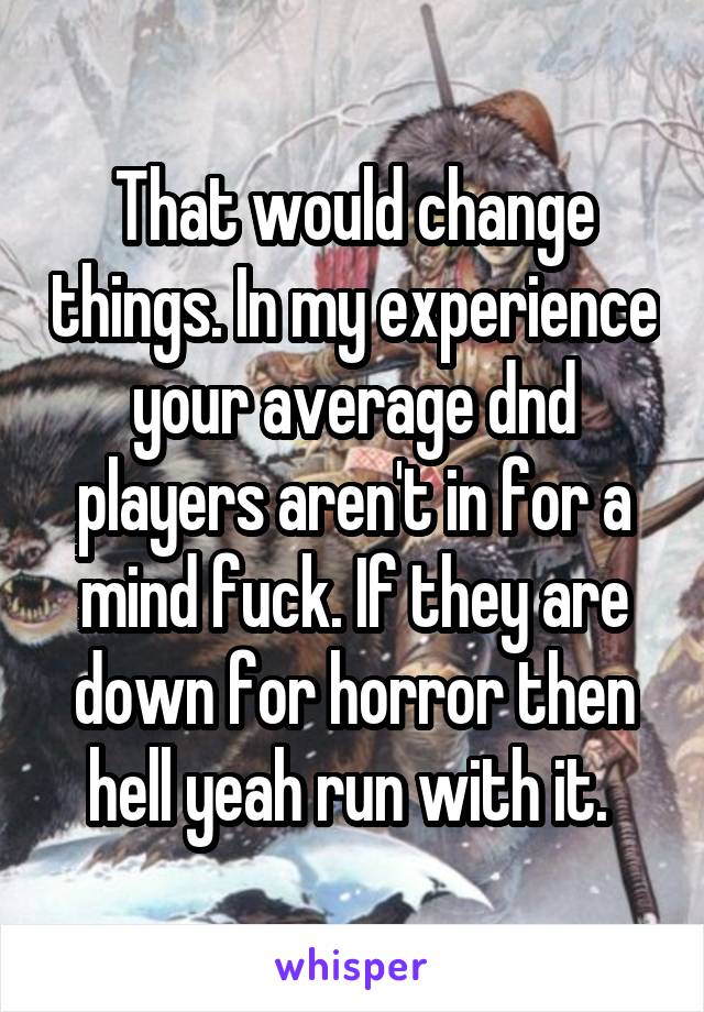 That would change things. In my experience your average dnd players aren't in for a mind fuck. If they are down for horror then hell yeah run with it. 