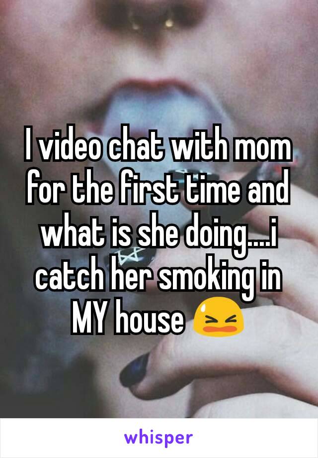 I video chat with mom for the first time and what is she doing....i catch her smoking in MY house 😫