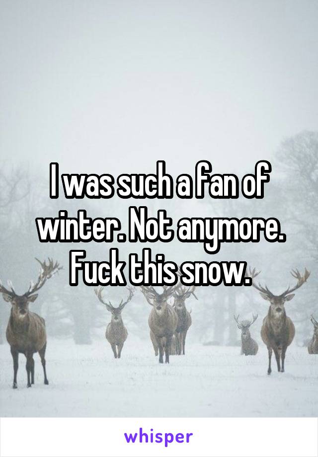 I was such a fan of winter. Not anymore. Fuck this snow.