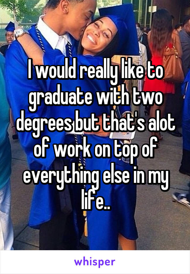 I would really like to graduate with two degrees but that's alot of work on top of everything else in my life..