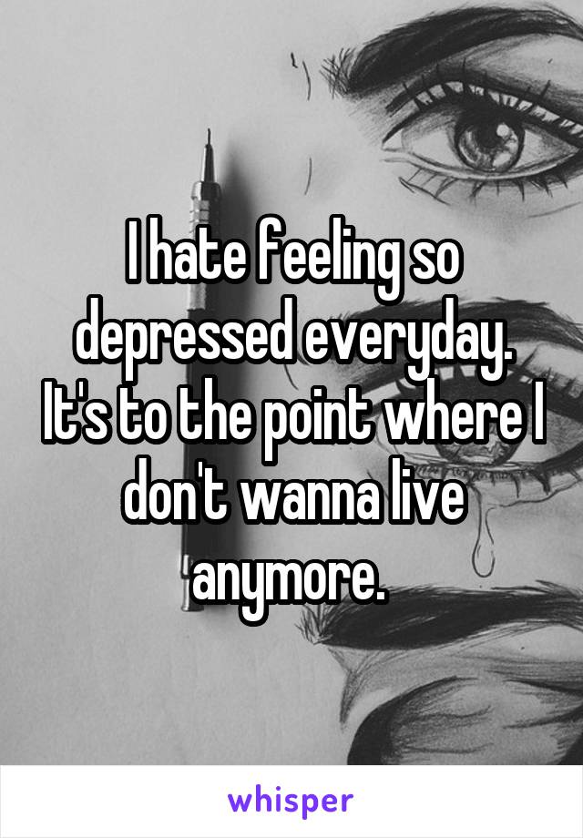 I hate feeling so depressed everyday. It's to the point where I don't wanna live anymore. 