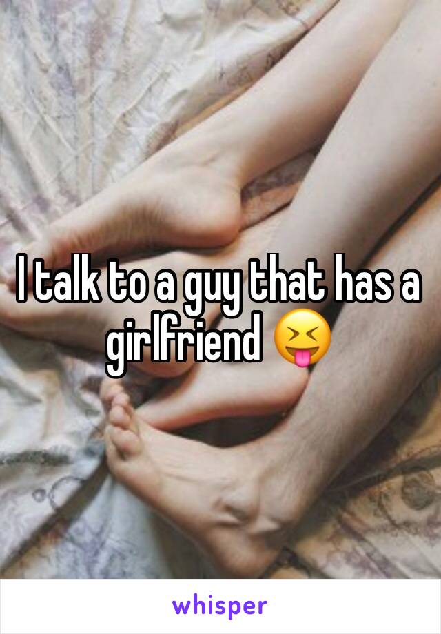 I talk to a guy that has a  girlfriend 😝