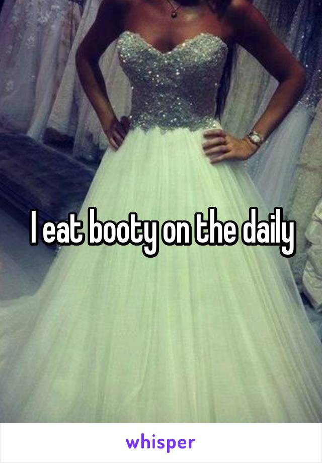 I eat booty on the daily