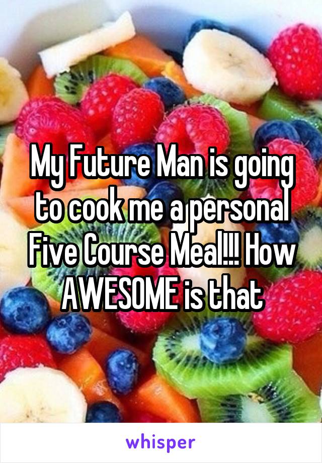 My Future Man is going to cook me a personal Five Course Meal!!! How AWESOME is that