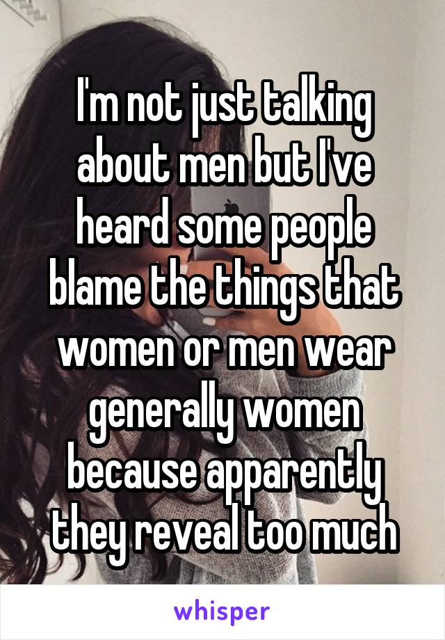 I'm not just talking about men but I've heard some people blame the things that women or men wear generally women because apparently they reveal too much