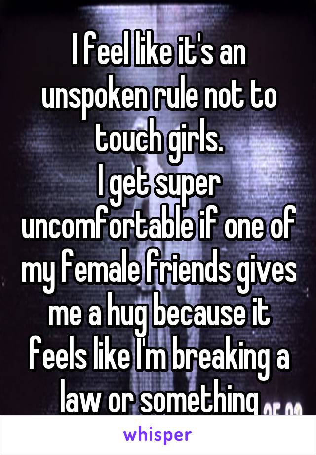 I feel like it's an unspoken rule not to touch girls.
I get super uncomfortable if one of my female friends gives me a hug because it feels like I'm breaking a law or something