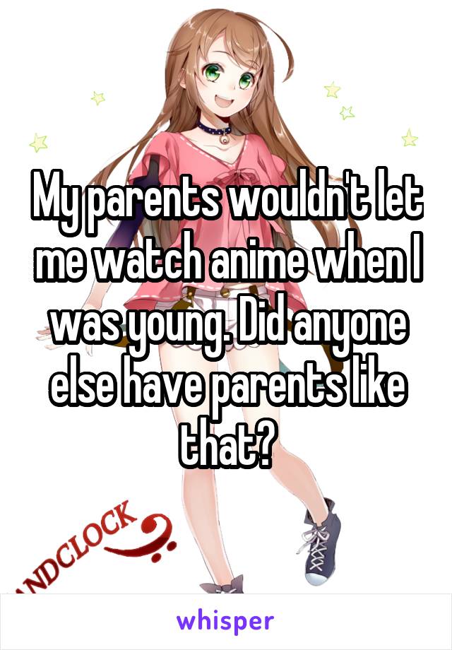 My parents wouldn't let me watch anime when I was young. Did anyone else have parents like that?