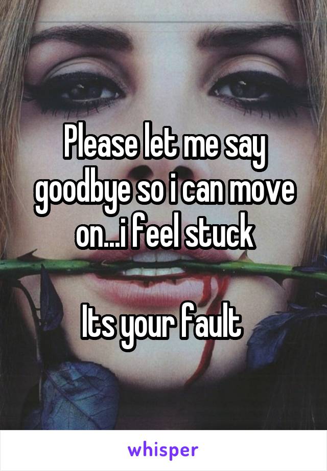 Please let me say goodbye so i can move on...i feel stuck

Its your fault 