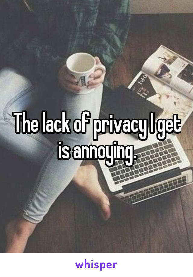 The lack of privacy I get is annoying.