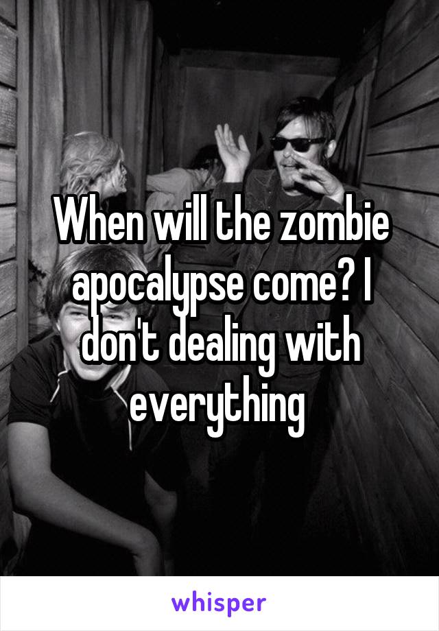 When will the zombie apocalypse come? I don't dealing with everything 