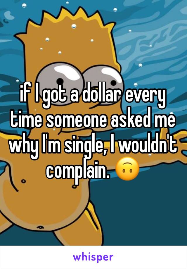 if I got a dollar every time someone asked me why I'm single, I wouldn't complain. 🙃