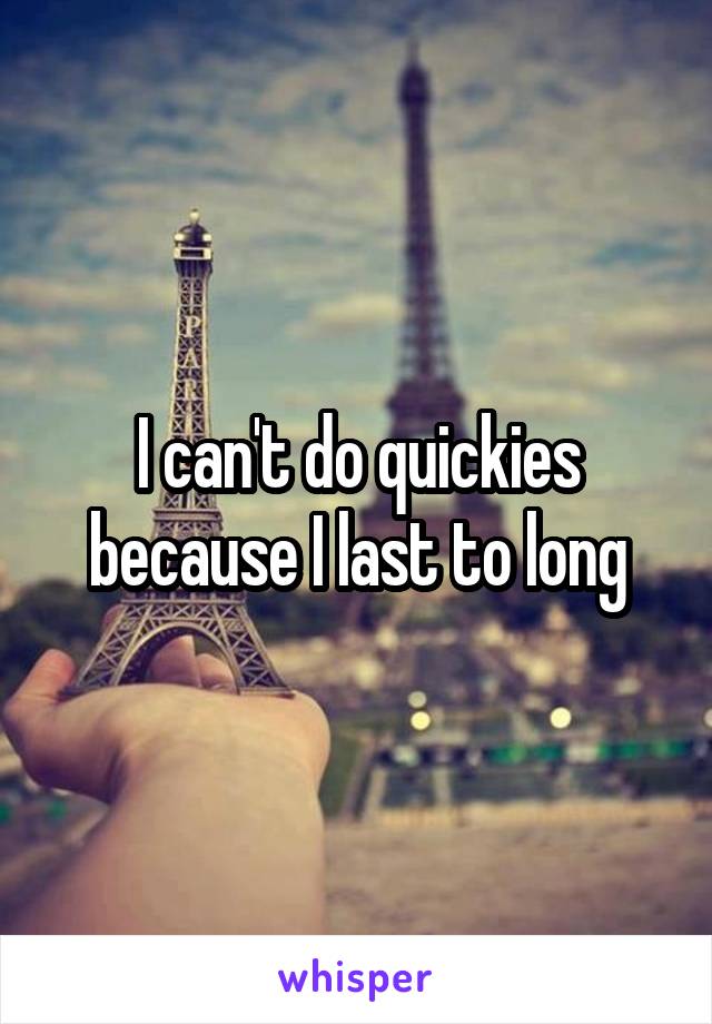 I can't do quickies because I last to long