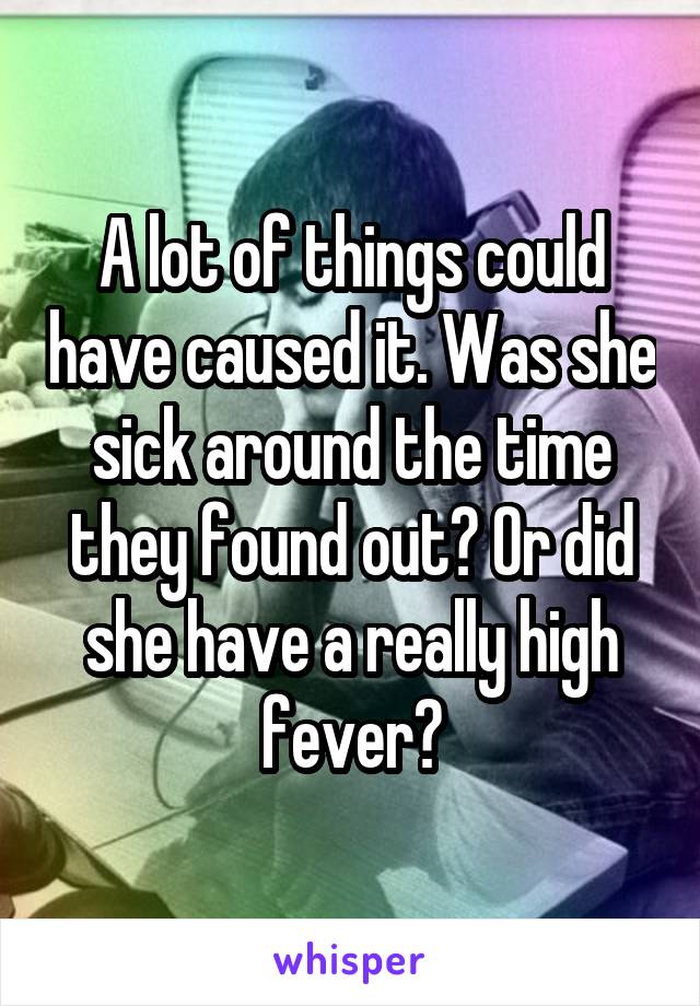 A lot of things could have caused it. Was she sick around the time they found out? Or did she have a really high fever?