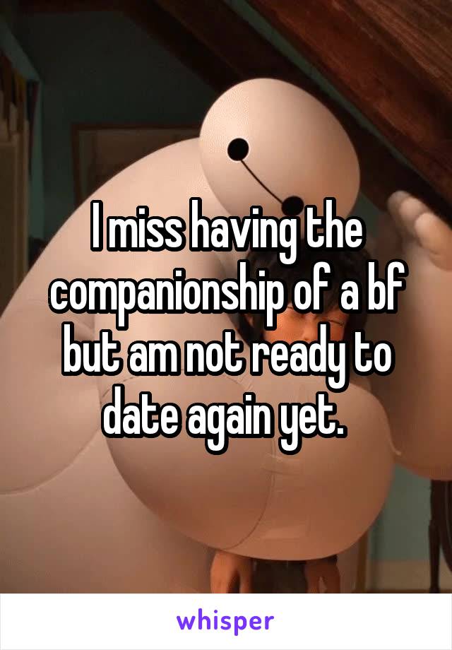 I miss having the companionship of a bf but am not ready to date again yet. 