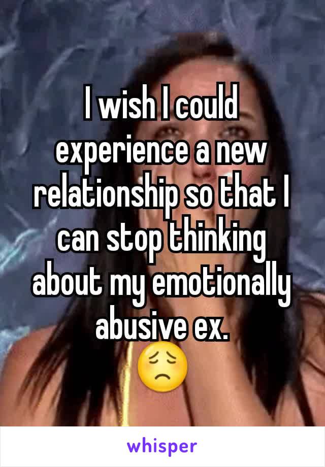 I wish I could experience a new relationship so that I can stop thinking about my emotionally abusive ex.
😟