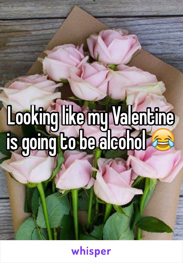 Looking like my Valentine is going to be alcohol 😂