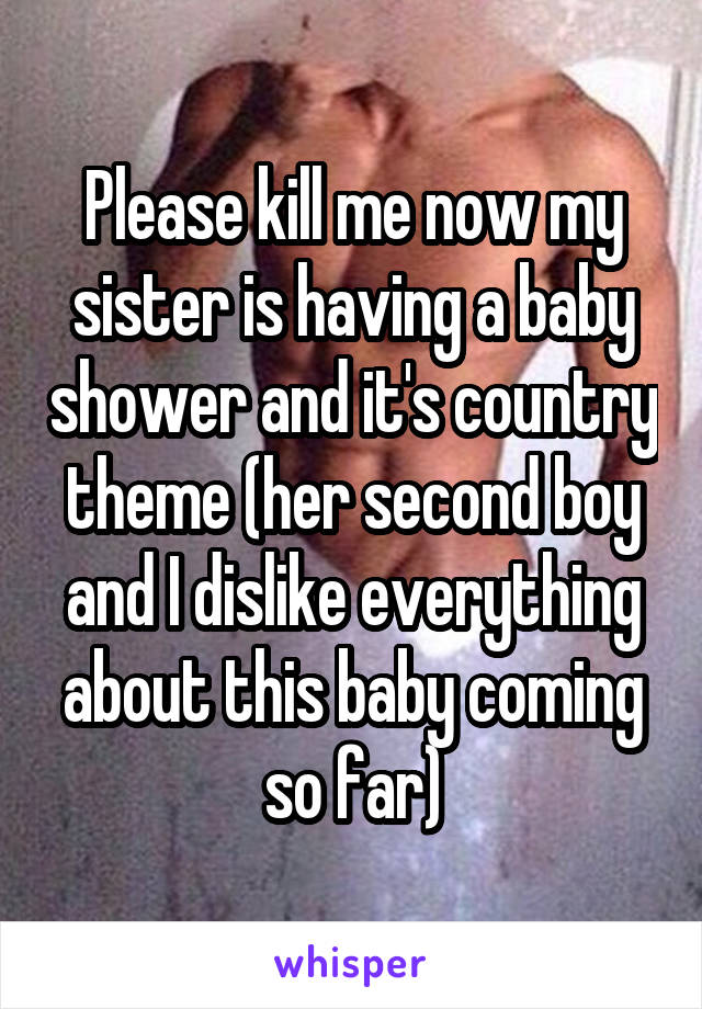 Please kill me now my sister is having a baby shower and it's country theme (her second boy and I dislike everything about this baby coming so far)